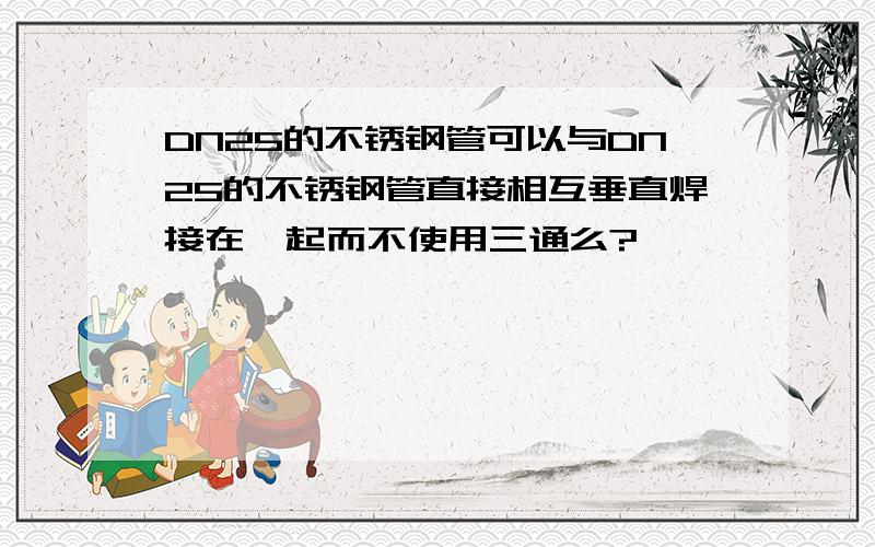 DN25的不锈钢管可以与DN25的不锈钢管直接相互垂直焊接在一起而不使用三通么?