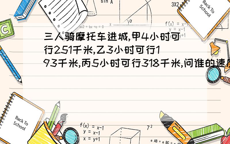 三人骑摩托车进城,甲4小时可行251千米,乙3小时可行193千米,丙5小时可行318千米,问谁的速度最快?