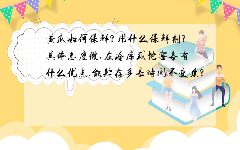 黄瓜如何保鲜?用什么保鲜剂?具体怎麽做,在冷库或地窖各有什么优点．能贮存多长时间不变质?