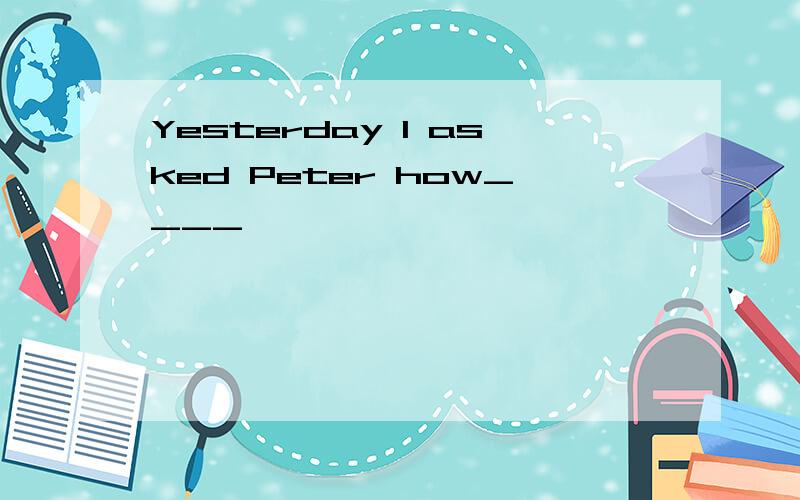 Yesterday I asked Peter how____