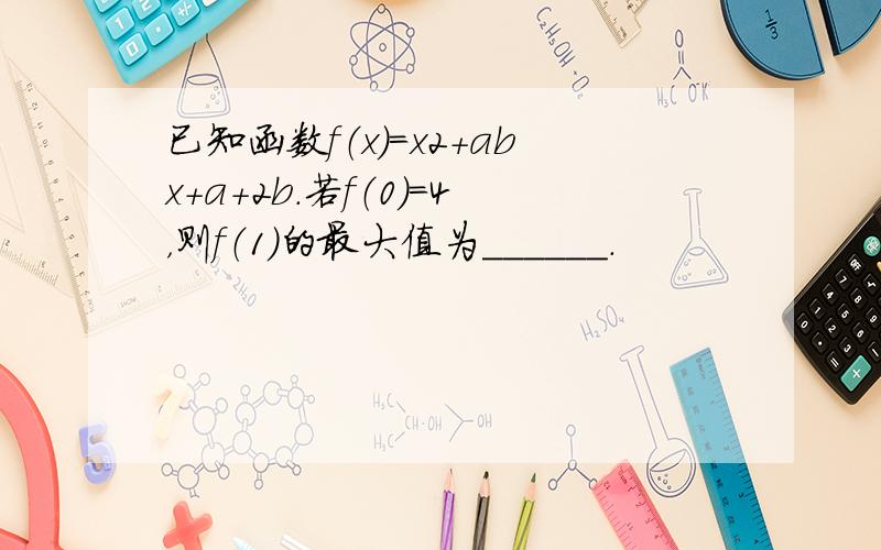 已知函数f（x）=x2+abx+a+2b．若f（0）=4，则f（1）的最大值为______．