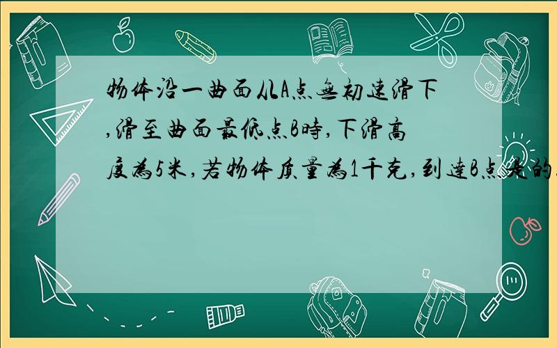 物体沿一曲面从A点无初速滑下,滑至曲面最低点B时,下滑高度为5米,若物体质量为1千克,到达B点是的速度为