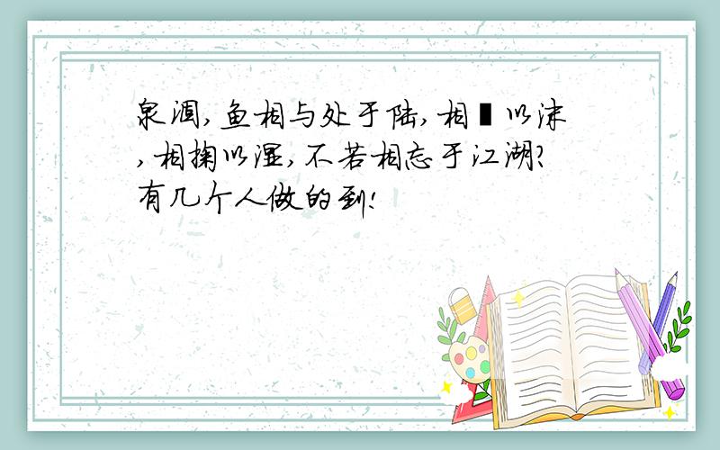 泉涸,鱼相与处于陆,相濡以沫,相掬以湿,不若相忘于江湖?有几个人做的到!