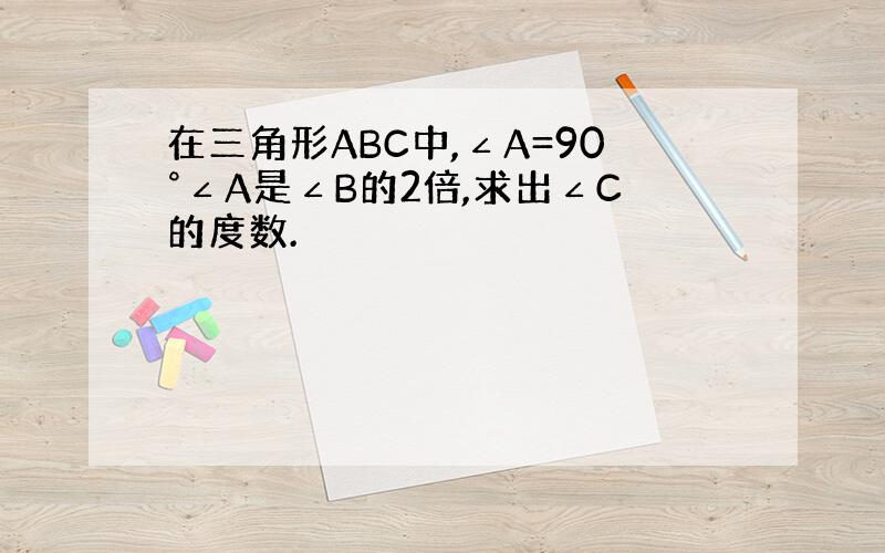 在三角形ABC中,∠A=90°∠A是∠B的2倍,求出∠C的度数.