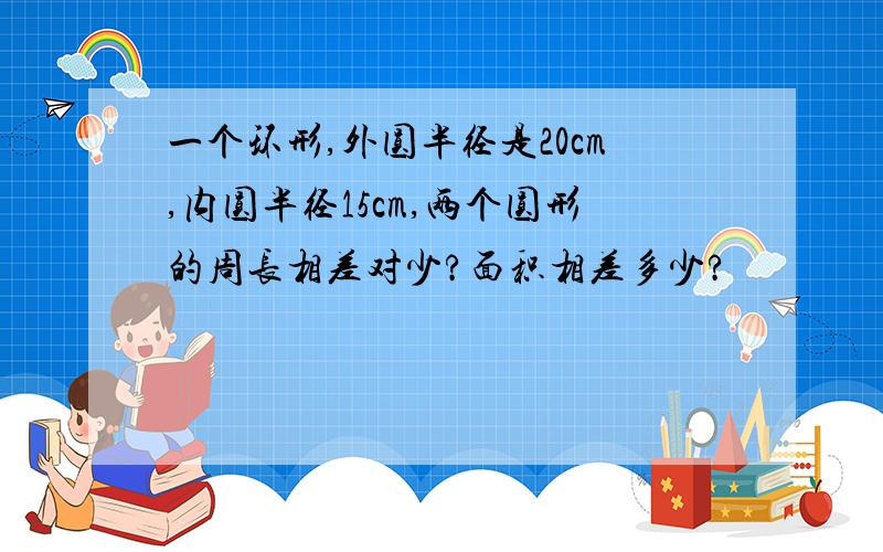 一个环形,外圆半径是20cm,内圆半径15cm,两个圆形的周长相差对少?面积相差多少?