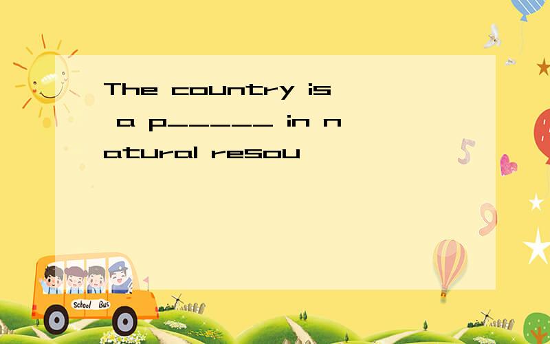 The country is a p_____ in natural resou