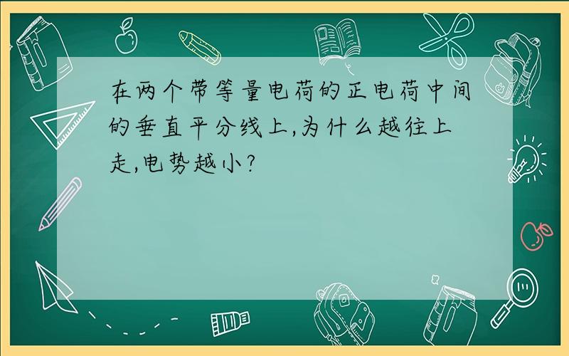 在两个带等量电荷的正电荷中间的垂直平分线上,为什么越往上走,电势越小?