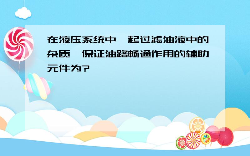 在液压系统中,起过滤油液中的杂质,保证油路畅通作用的辅助元件为?