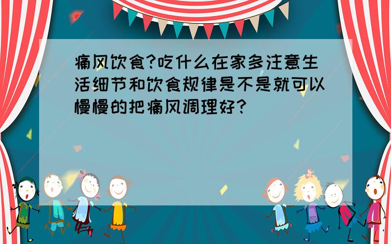 痛风饮食?吃什么在家多注意生活细节和饮食规律是不是就可以慢慢的把痛风调理好?