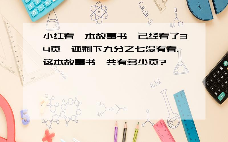 小红看一本故事书,已经看了34页,还剩下九分之七没有看.这本故事书一共有多少页?