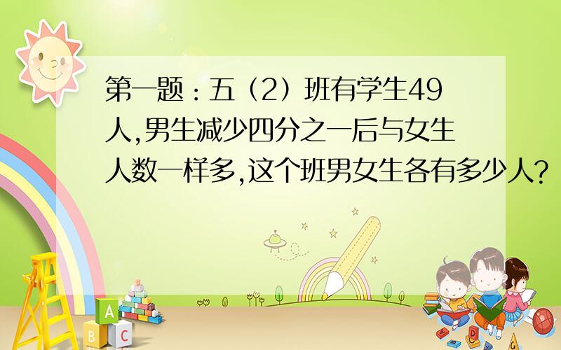 第一题：五（2）班有学生49人,男生减少四分之一后与女生人数一样多,这个班男女生各有多少人?