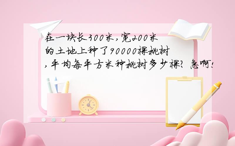 在一块长300米,宽200米的土地上种了90000棵桃树,平均每平方米种桃树多少棵? 急啊!