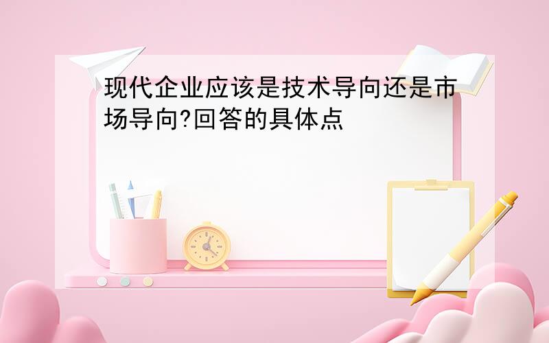 现代企业应该是技术导向还是市场导向?回答的具体点