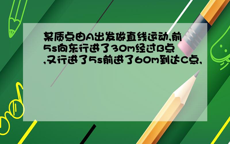 某质点由A出发做直线运动,前5s向东行进了30m经过B点,又行进了5s前进了60m到达C点,