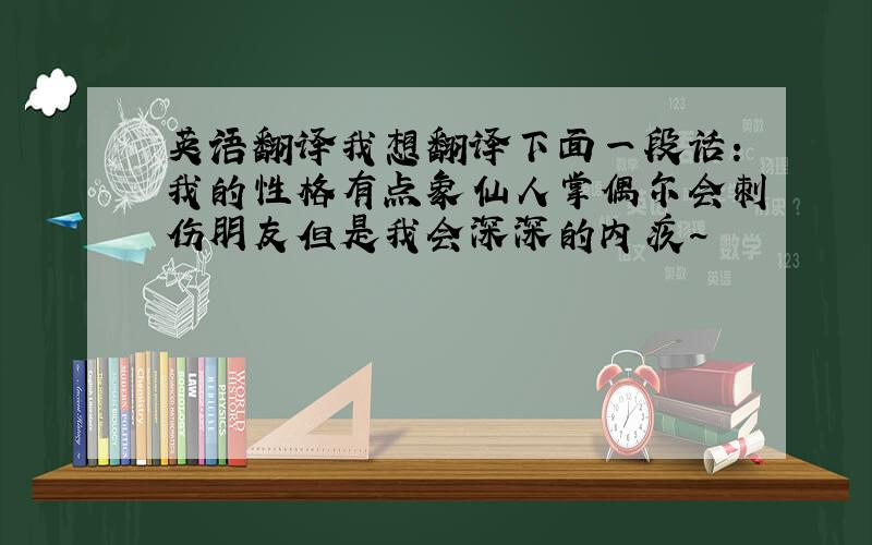 英语翻译我想翻译下面一段话：我的性格有点象仙人掌偶尔会刺伤朋友但是我会深深的内疚~