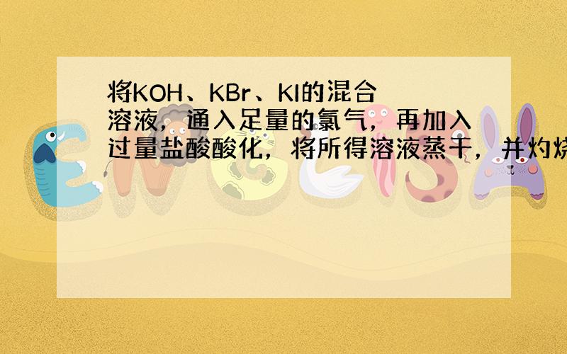 将KOH、KBr、KI的混合溶液，通入足量的氯气，再加入过量盐酸酸化，将所得溶液蒸干，并灼烧残渣，最后剩余的物质是（