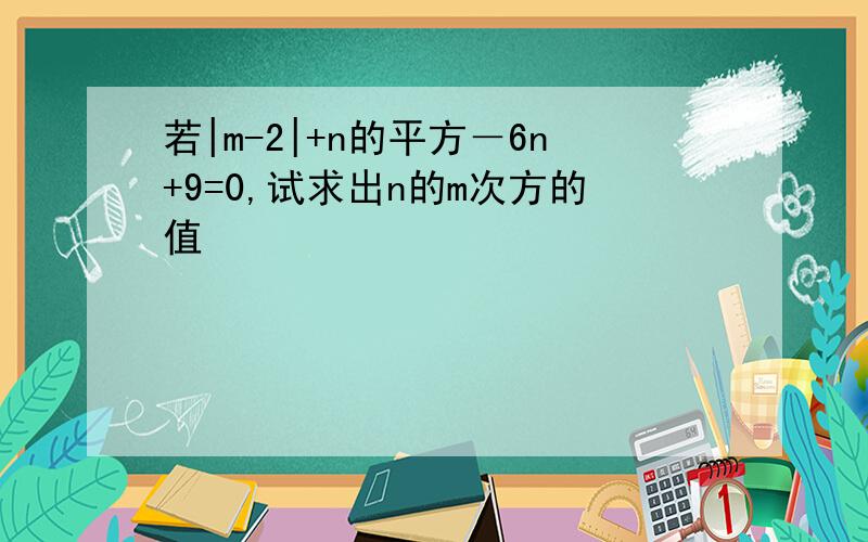 若|m-2|+n的平方－6n+9=0,试求出n的m次方的值