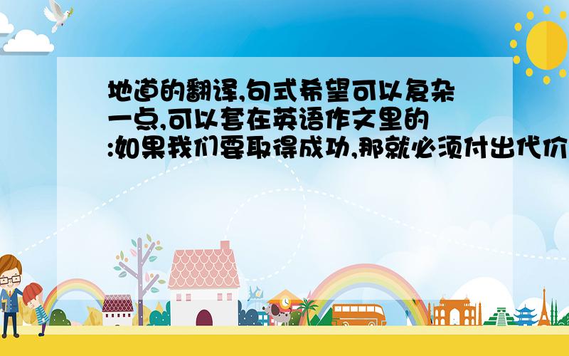 地道的翻译,句式希望可以复杂一点,可以套在英语作文里的 :如果我们要取得成功,那就必须付出代价