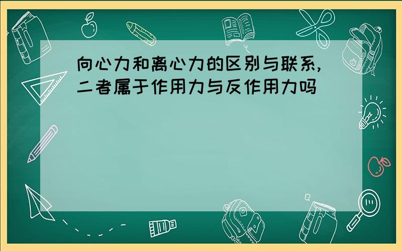 向心力和离心力的区别与联系,二者属于作用力与反作用力吗