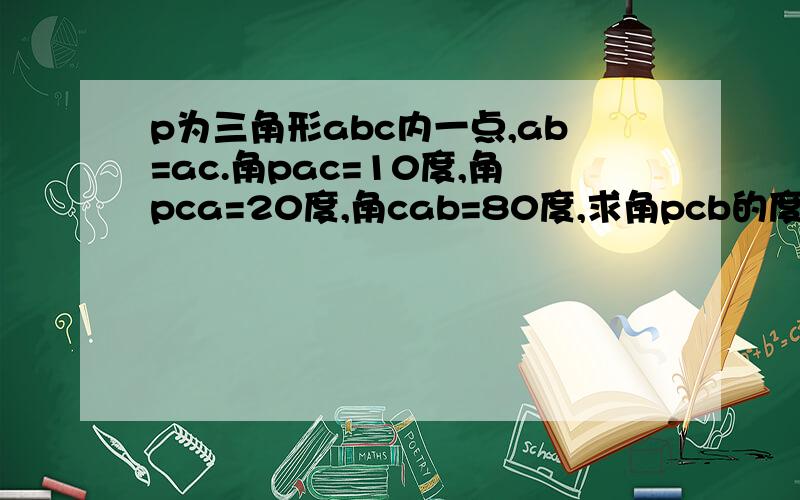 p为三角形abc内一点,ab=ac.角pac=10度,角pca=20度,角cab=80度,求角pcb的度数