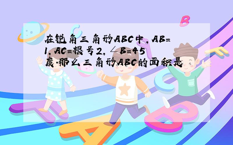 在锐角三角形ABC中,AB=1,AC=根号2,∠B=45度.那么三角形ABC的面积是