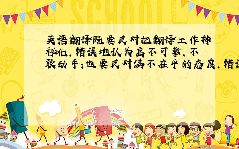 英语翻译既要反对把翻译工作神秘化,错误地认为高不可攀,不敢动手；也要反对满不在乎的态度,错误地认为借助一本字典,就可以率