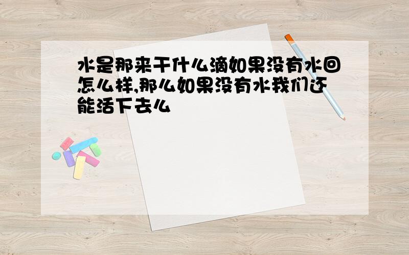 水是那来干什么滴如果没有水回怎么样,那么如果没有水我们还能活下去么