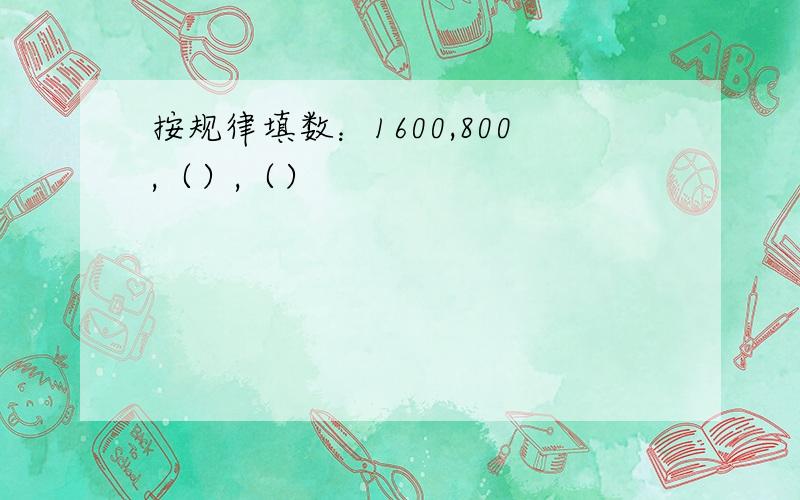 按规律填数：1600,800,（）,（）