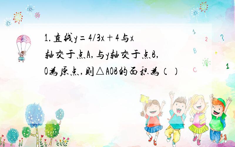 1.直线y=4/3x+4与x轴交于点A,与y轴交于点B,O为原点,则△AOB的面积为（）