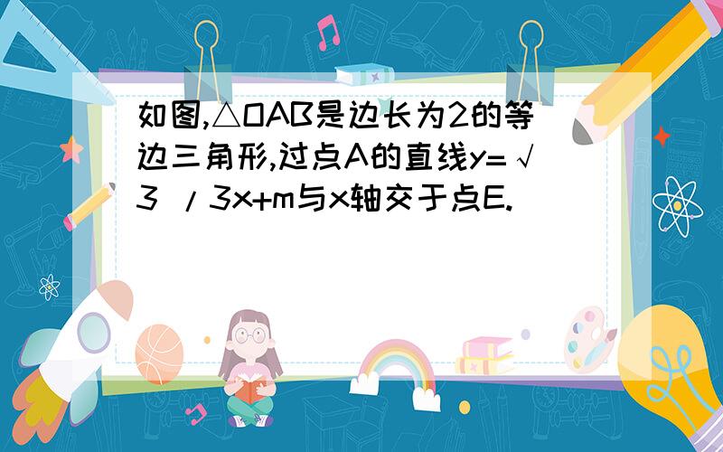 如图,△OAB是边长为2的等边三角形,过点A的直线y=√3 /3x+m与x轴交于点E.