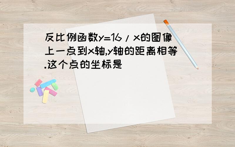 反比例函数y=16/x的图像上一点到x轴,y轴的距离相等.这个点的坐标是