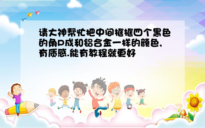 请大神帮忙把中间框框四个黑色的角P成和铝合金一样的颜色,有质感.能有教程就更好