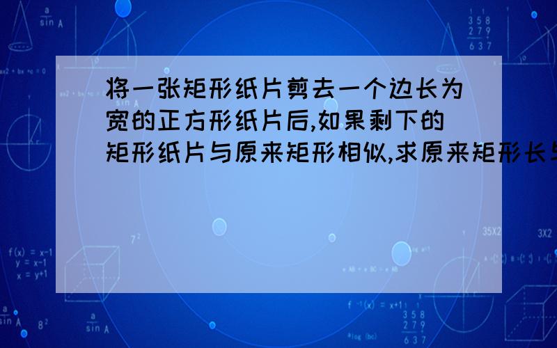 将一张矩形纸片剪去一个边长为宽的正方形纸片后,如果剩下的矩形纸片与原来矩形相似,求原来矩形长与宽的比.