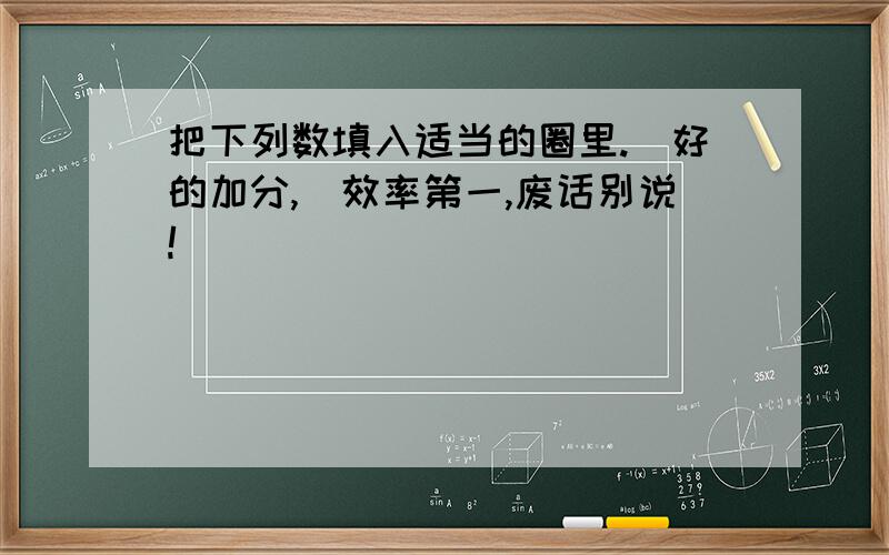 把下列数填入适当的圈里.（好的加分,）效率第一,废话别说!