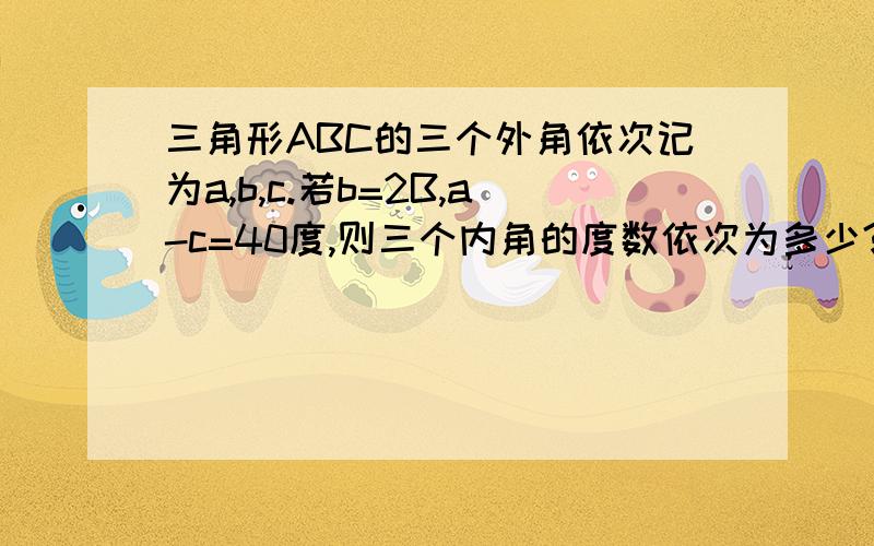 三角形ABC的三个外角依次记为a,b,c.若b=2B,a-c=40度,则三个内角的度数依次为多少?