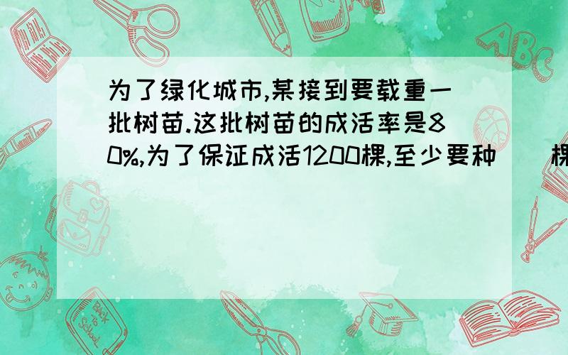 为了绿化城市,某接到要载重一批树苗.这批树苗的成活率是80%,为了保证成活1200棵,至少要种（）棵树苗