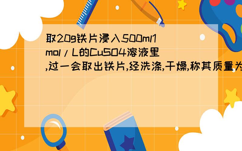 取20g铁片浸入500ml1mol/L的CuSO4溶液里,过一会取出铁片,经洗涤,干燥,称其质量为21.6g