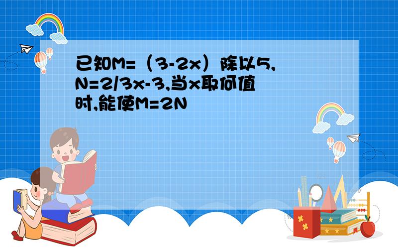 已知M=（3-2x）除以5,N=2/3x-3,当x取何值时,能使M=2N