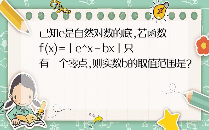 已知e是自然对数的底,若函数f(x)=|e^x-bx|只有一个零点,则实数b的取值范围是?