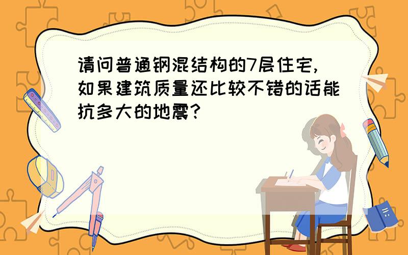 请问普通钢混结构的7层住宅,如果建筑质量还比较不错的话能抗多大的地震?