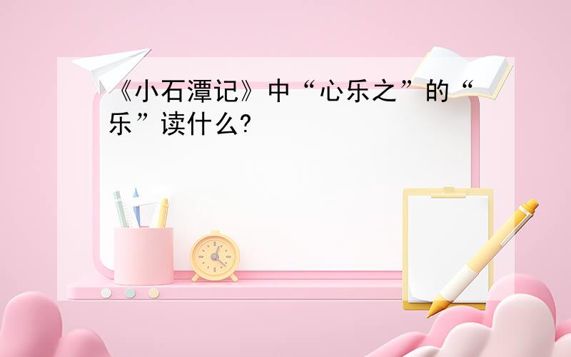 《小石潭记》中“心乐之”的“乐”读什么?