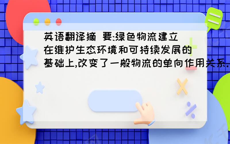 英语翻译摘 要:绿色物流建立在维护生态环境和可持续发展的基础上,改变了一般物流的单向作用关系.作为一种新的物流模式,绿色