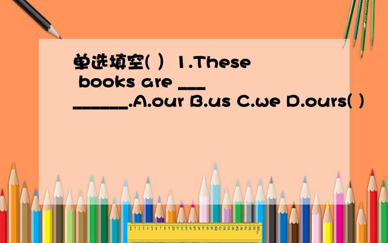 单选填空( ）1.These books are _________.A.our B.us C.we D.ours( )