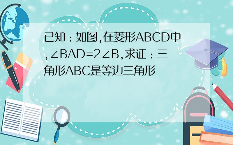 已知：如图,在菱形ABCD中,∠BAD=2∠B,求证：三角形ABC是等边三角形