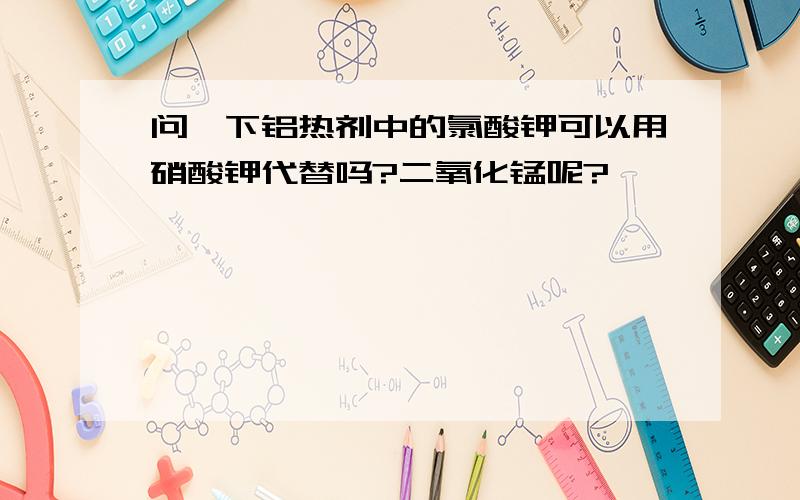 问一下铝热剂中的氯酸钾可以用硝酸钾代替吗?二氧化锰呢?