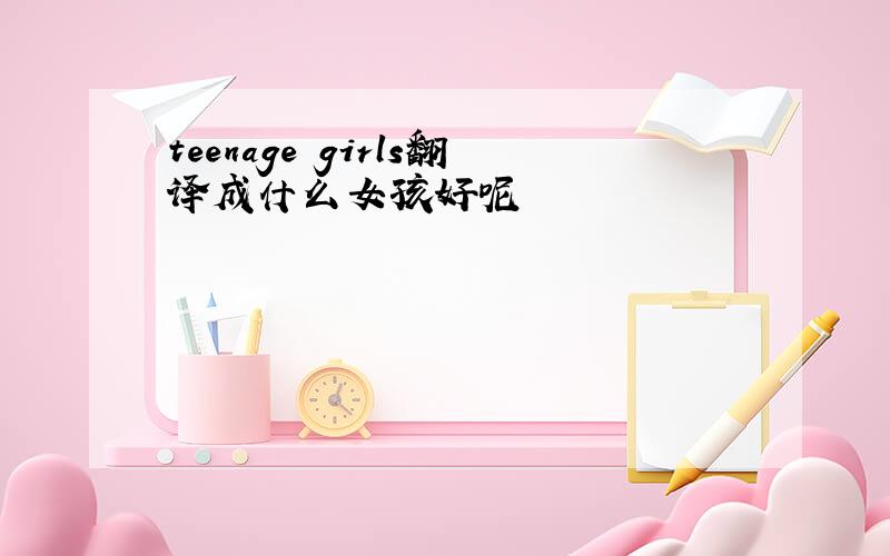 teenage girls翻译成什么女孩好呢