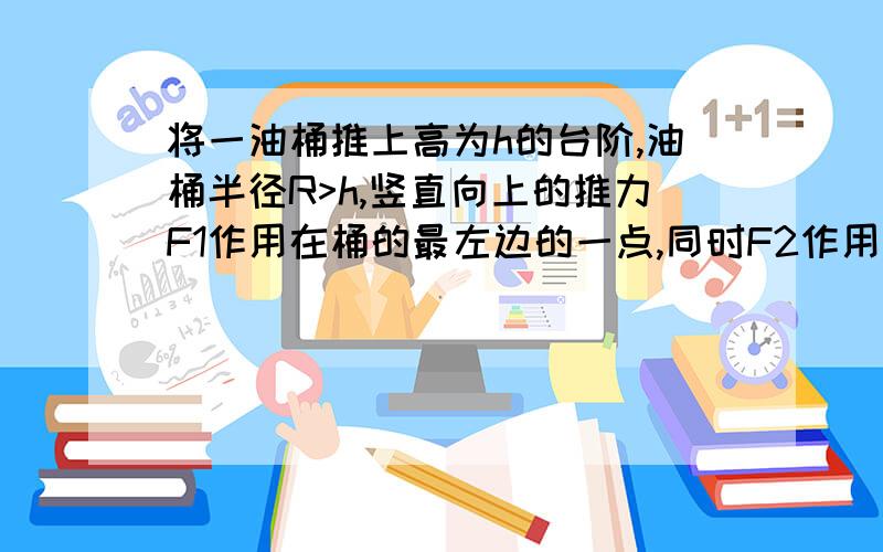 将一油桶推上高为h的台阶,油桶半径R>h,竖直向上的推力F1作用在桶的最左边的一点,同时F2作用在桶的最高点,如图所示.