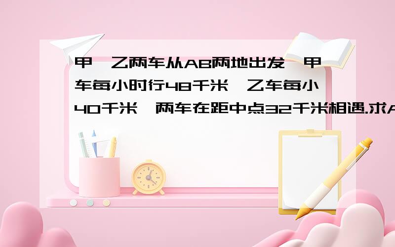 甲,乙两车从AB两地出发,甲车每小时行48千米,乙车每小40千米,两车在距中点32千米相遇.求AB两地相距多