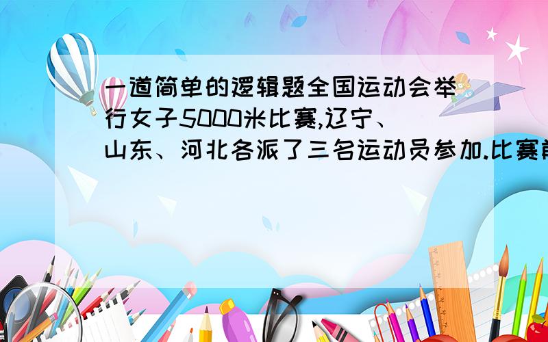 一道简单的逻辑题全国运动会举行女子5000米比赛,辽宁、山东、河北各派了三名运动员参加.比赛前,四名体育爱好者在一起预测