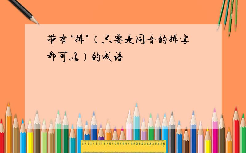 带有“排”（只要是同音的排字都可以）的成语